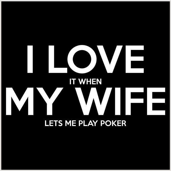 I Love It When My Wife Lets Me Play Poker