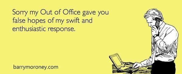 Sorry my out of Office Gave You False Hopes of My Swift and Enthusiastic Responce