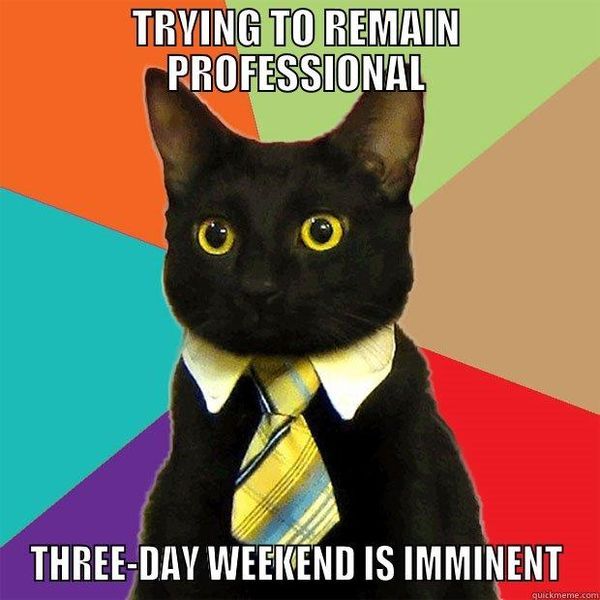 Trying to remain professional three-day weekend is imminent