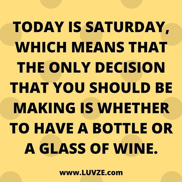 Today is Saturday, which means that the only decision that you should be making whether to have a bottle or a glass of wine.