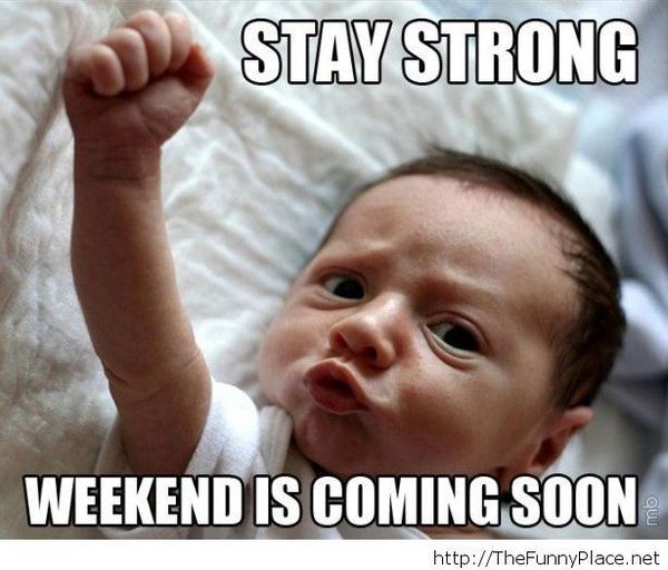 Stay strong weekend is coming soon
