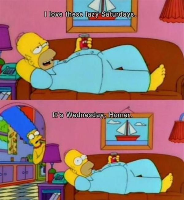 I Love these lazy Saturdays. It`s Wednesday, Homer.