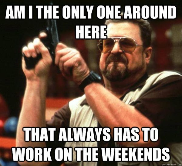 Am i the only one around here that always has to work on the weekends