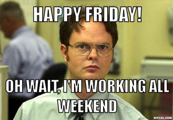 Happy friday! Oh wait, I`m working all weekend
