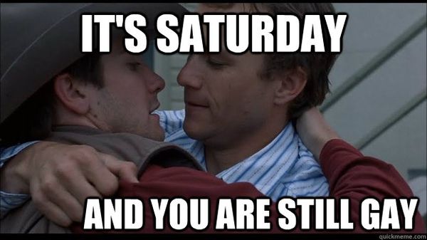 It`s saturday and you are still gay