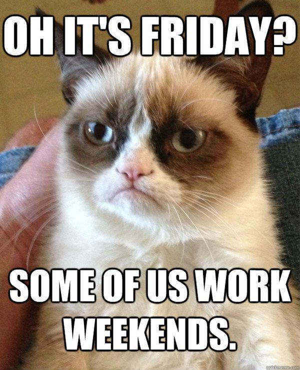 Oh it`s friday? some of us work weekends.