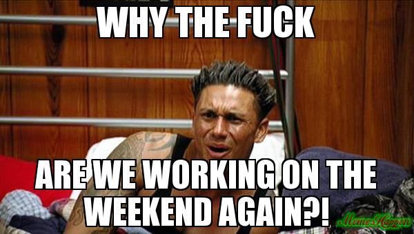Why the fuck are we working on the weekend again?!