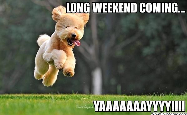 Long weekend coming... Yaaaaaaayyy!!!!