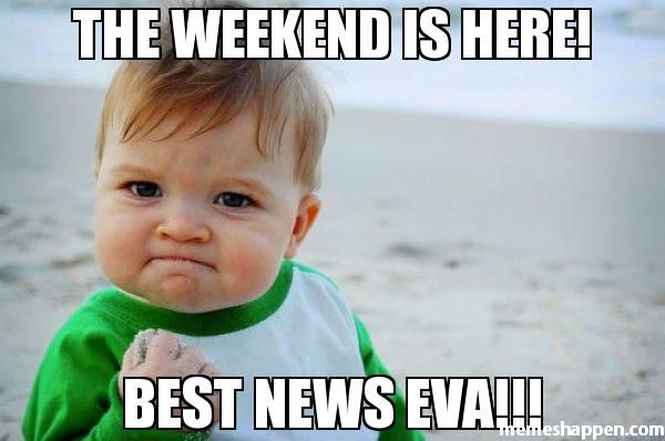 The weekend is here! Best news eva!!!