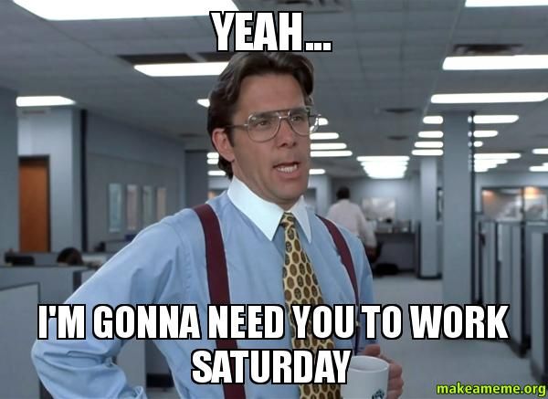 Yeah.. I`m gonna need you to work saturday