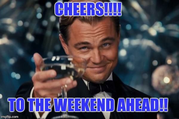 Cheers!!!! To the weekend ahead!!