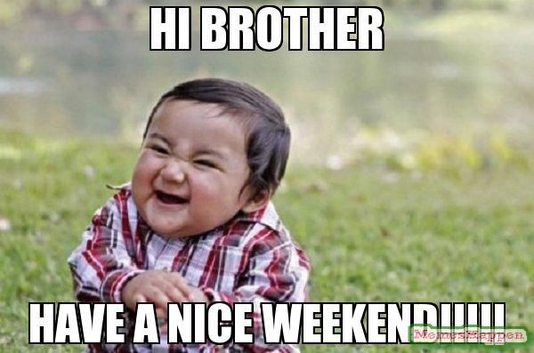Hi brother Have a nice weekend!!!!