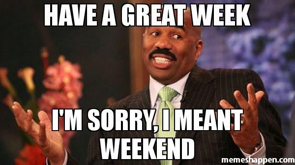 Have a great week I`m sorry, I meant weekend