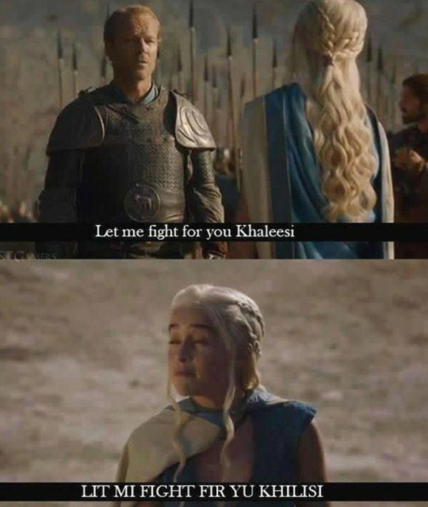Let me fight for you Khaleesi. Lit mi fight fir yu Khilisi