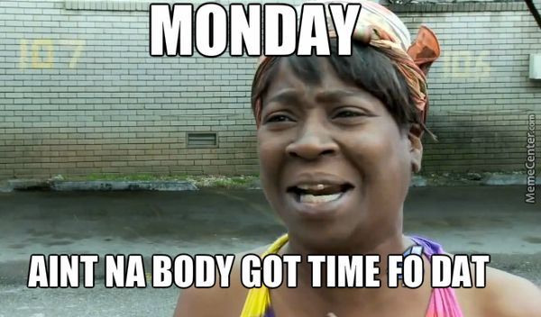 Monday aint na body got time fo dat