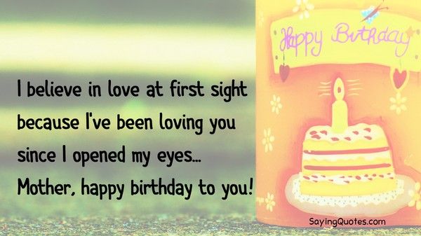 I believe in love at first sight because I`ve been loving you since I opened my eyes... Mother, happy birthday to you!