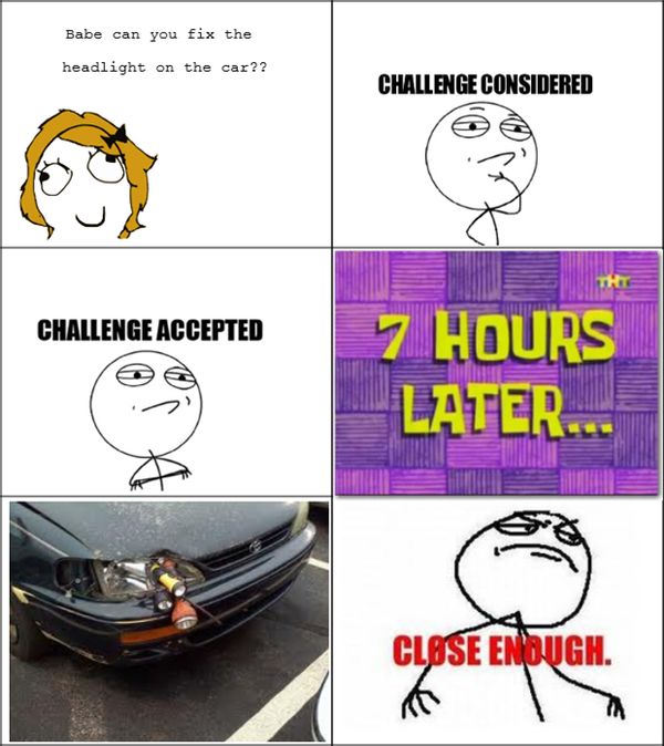 Babe can you fix the headlight on the car?? Challenge considered.