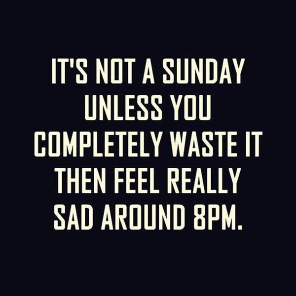 It`s not a sunday unless you completely waste it then feel really sad around 8pm.