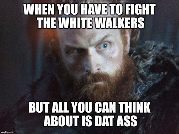 When you have to fight the white walkers but all you can think about dat ass