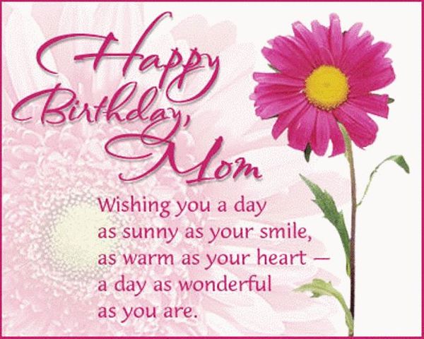 Happy birthday mom. Wishing you a day as sunny as your smile, as warm as your heart - a day as wonderful as you are.