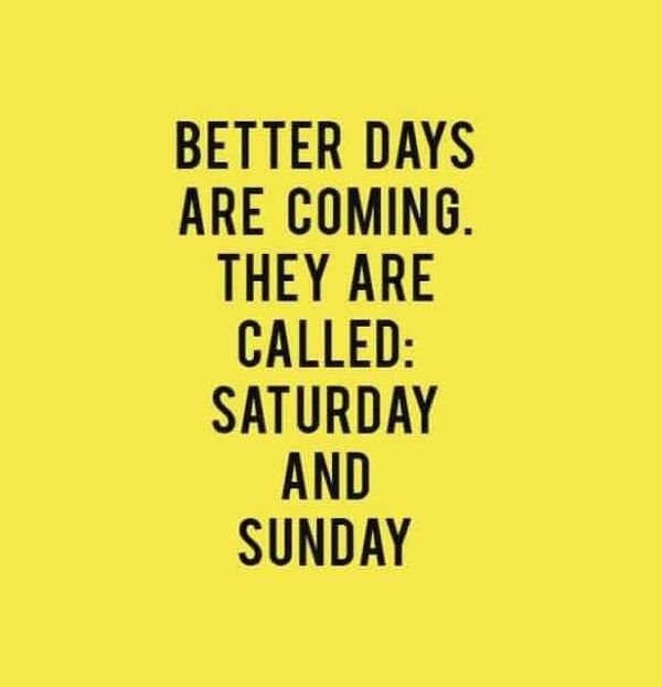 Better days are coming. They are called: Saturday and Sunday.