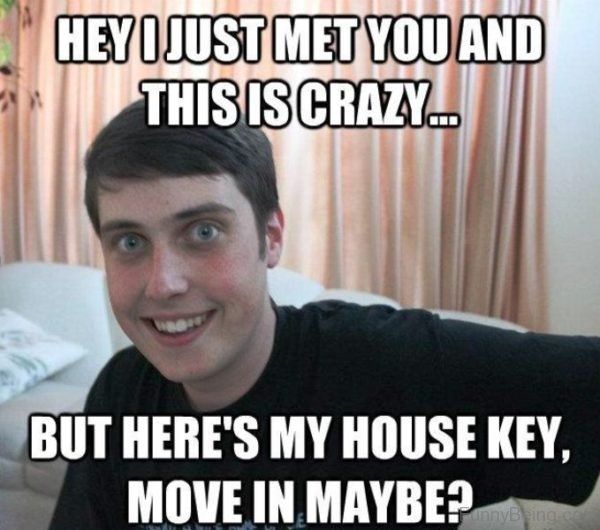 hey I hust met you and this is crazy... but here`s my house key, move in maybe?