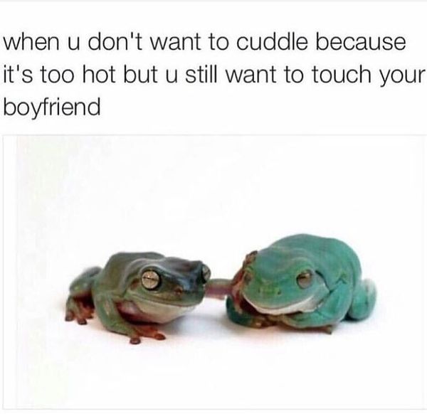 When u don`t want to cuddle because it`s too hot but u still want to touch you boyfriend.