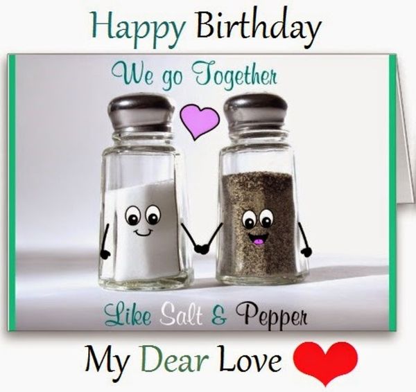 Happy birthday we go together like salt & pepper. My Dear Love