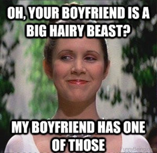 Oh, your boyfriend is a big hairy beast? My boyfriend has one of those