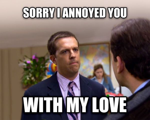 Sorry I annoyed you with my love