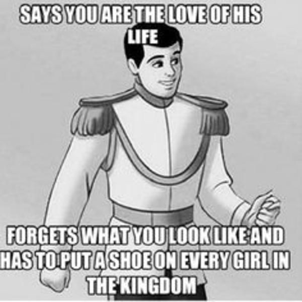 Says you are the love of his life forgets what you look like and has to put a shoe on every girl in the kingdom