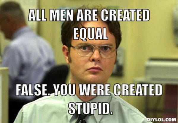 All men are created equal false. You were created stupid