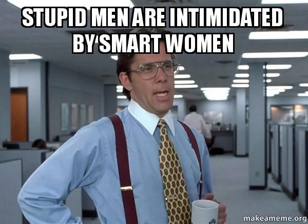 Stupid men are intimidated by smart women